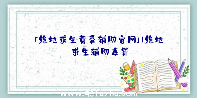 「绝地求生黄昏辅助官网」|绝地求生辅助毒箭